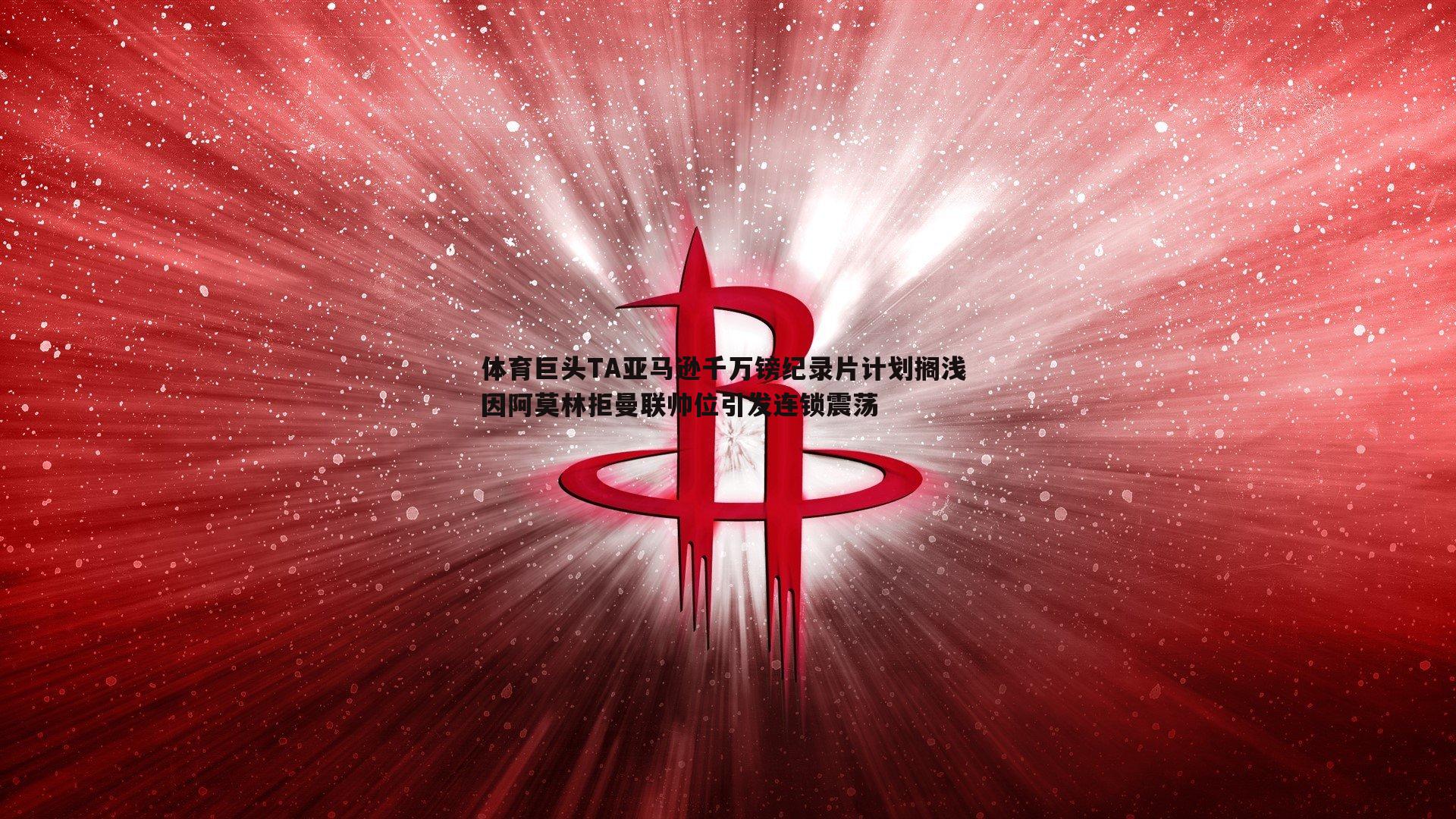 体育巨头TA亚马逊千万镑纪录片计划搁浅 因阿莫林拒曼联帅位引发连锁震荡