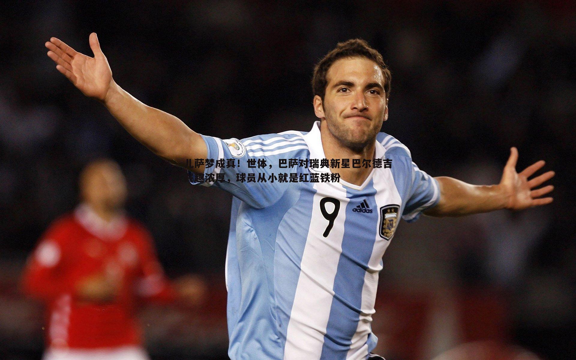 儿萨梦成真！世体，巴萨对瑞典新星巴尔德吉兴趣浓厚，球员从小就是红蓝铁粉