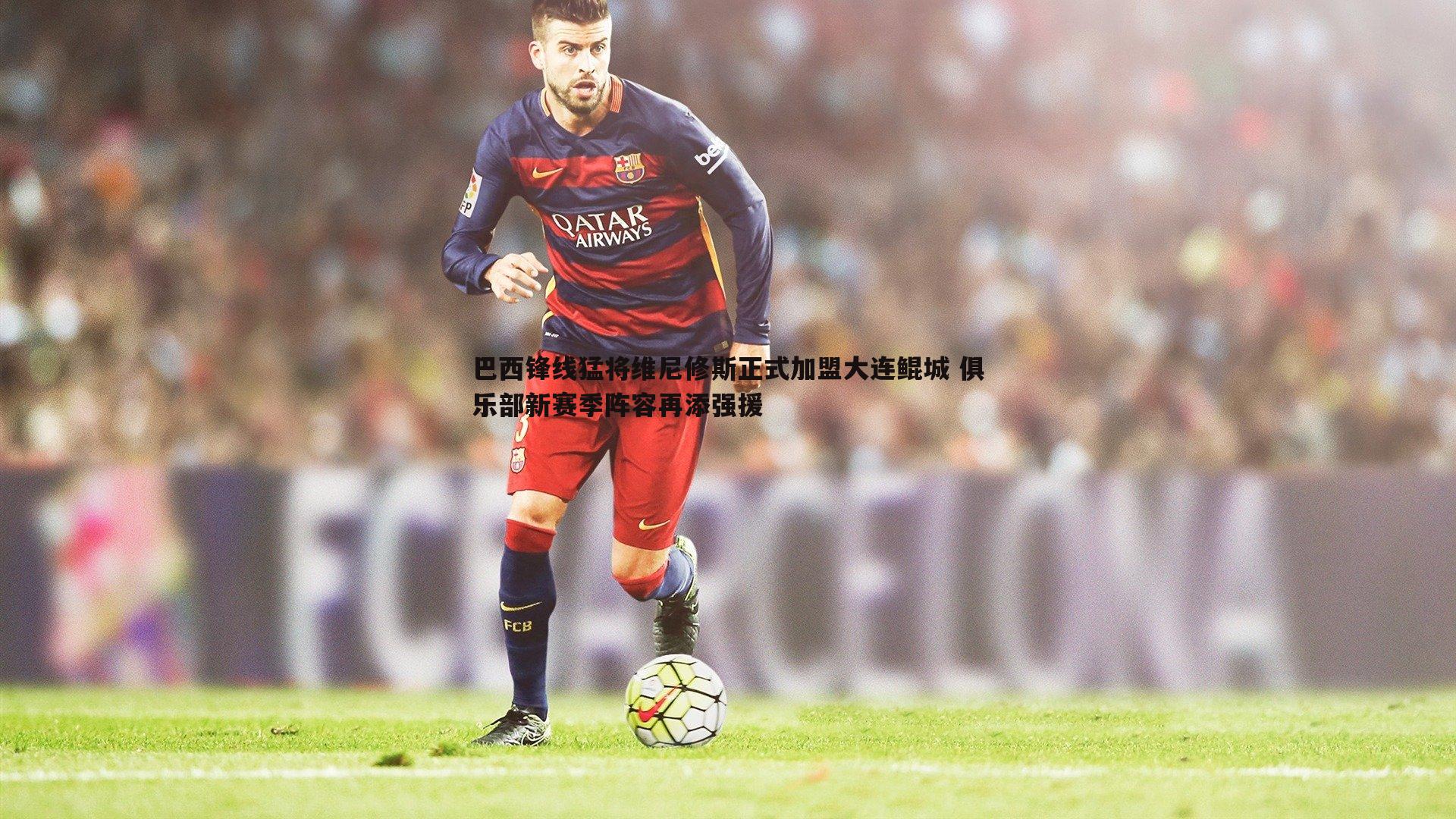 巴西锋线猛将维尼修斯正式加盟大连鲲城 俱乐部新赛季阵容再添强援