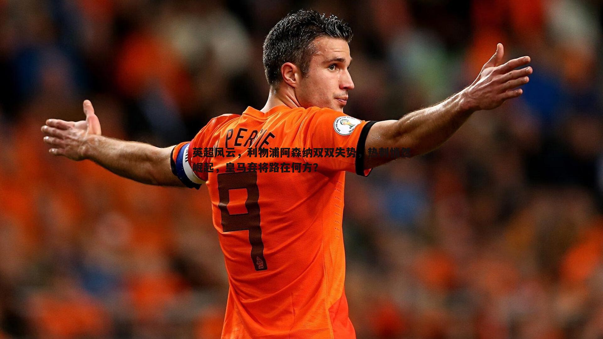 英超风云，利物浦阿森纳双双失势，热刺悄然崛起，皇马弃将路在何方？