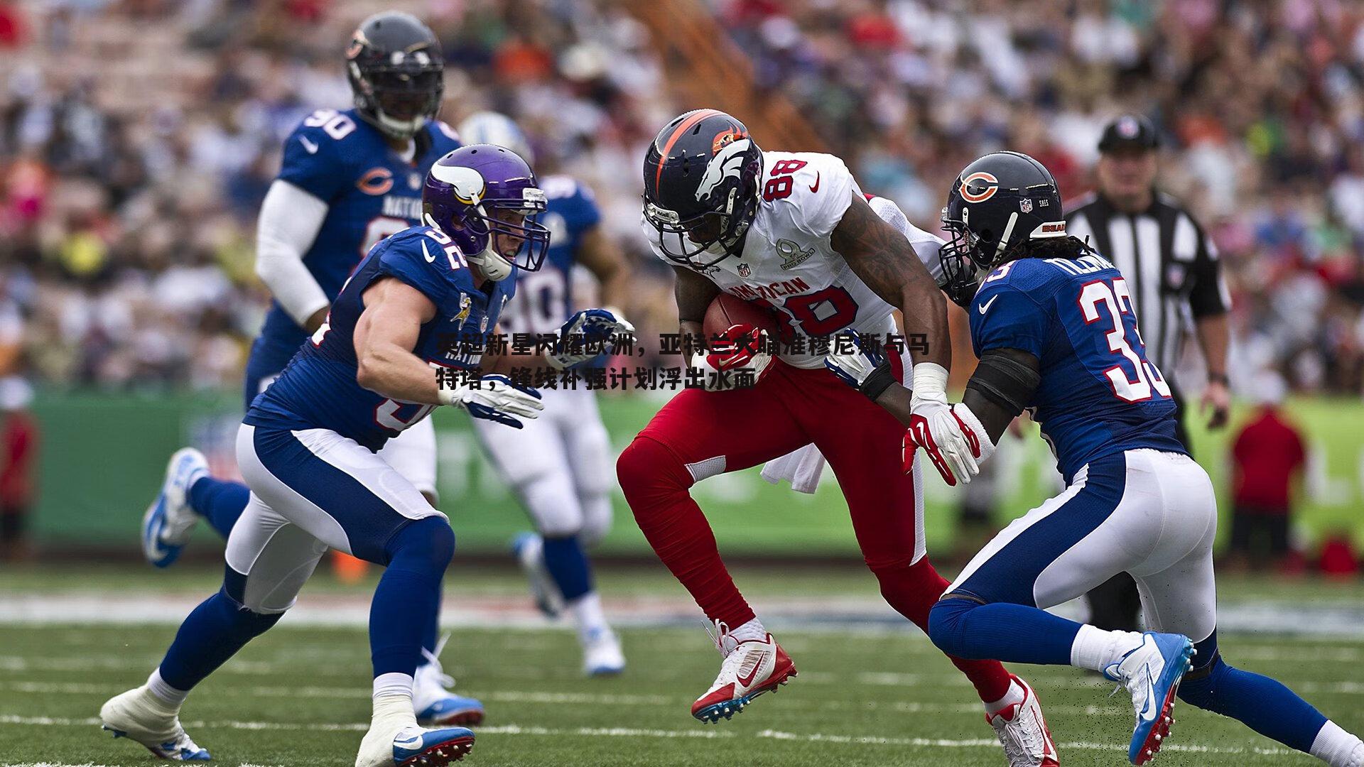 英超新星闪耀欧洲,亚特兰大瞄准穆尼斯与马特塔,锋线补强计划浮出水面