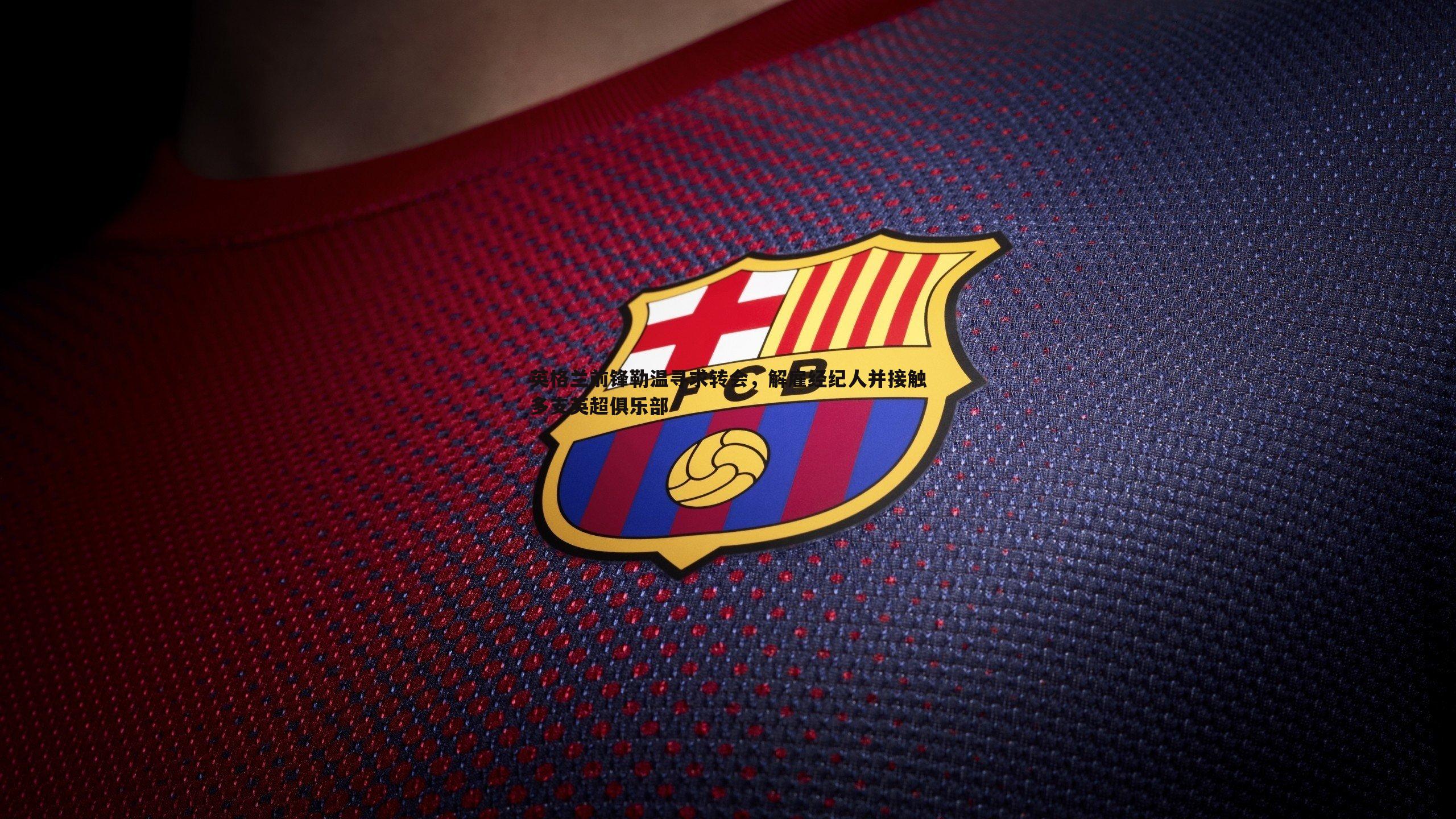 英格兰前锋勒温寻求转会,解雇经纪人并接触多支英超俱乐部