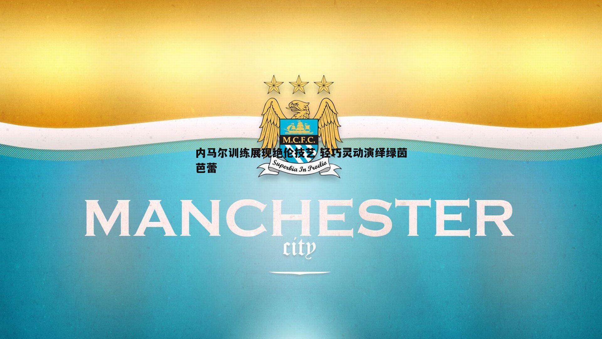 内马尔训练展现绝伦技艺 轻巧灵动演绎绿茵芭蕾