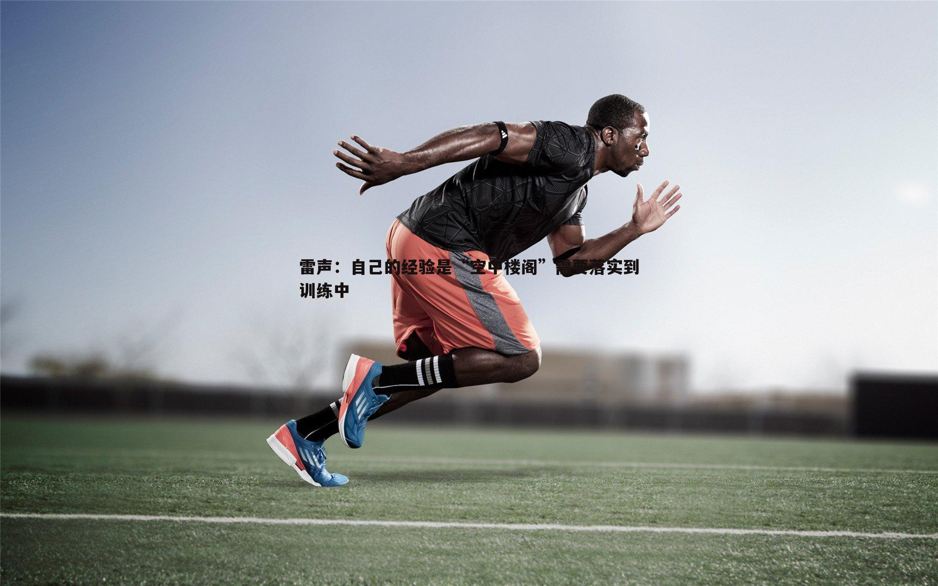 雷声:自己的经验是“空中楼阁”需要落实到训练中